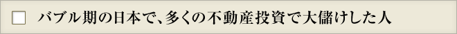 バブル期の日本で、多くの不動産投資で大儲けした人