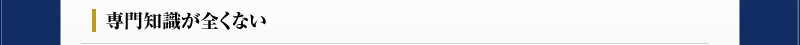 専門知識が全くない