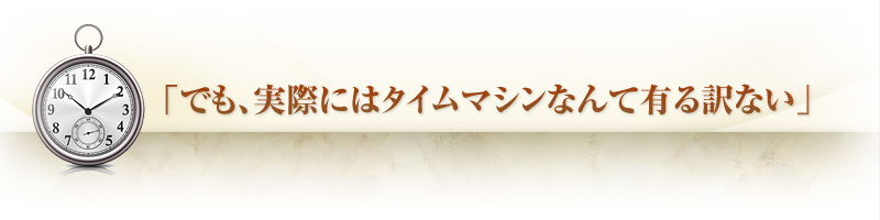 「でも、実際にはタイムマシンなんて有る訳ない」